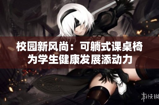 校园新风尚：可躺式课桌椅为学生健康发展添动力