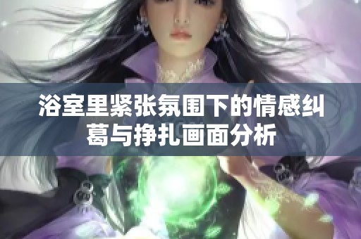 浴室里紧张氛围下的情感纠葛与挣扎画面分析