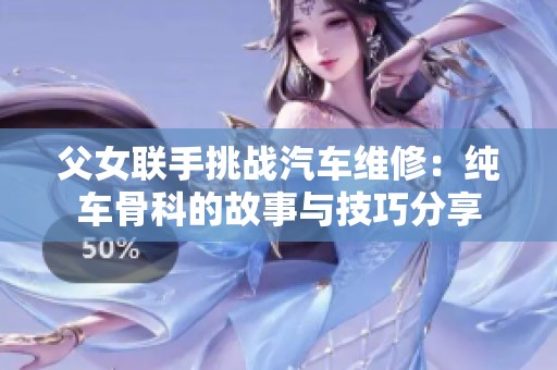 父女联手挑战汽车维修：纯车骨科的故事与技巧分享