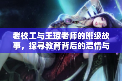老校工与王琼老师的班级故事，探寻教育背后的温情与回忆