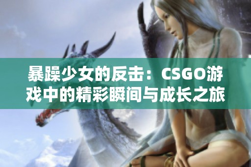 暴躁少女的反击：CSGO游戏中的精彩瞬间与成长之旅