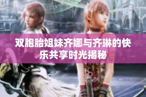 双胞胎姐妹齐娜与齐琳的快乐共享时光揭秘
