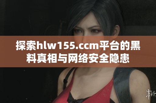 探索hlw155.ccm平台的黑料真相与网络安全隐患