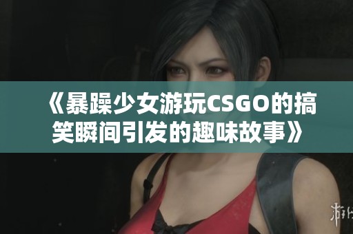 《暴躁少女游玩CSGO的搞笑瞬间引发的趣味故事》