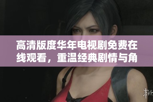 高清版度华年电视剧免费在线观看，重温经典剧情与角色魅力