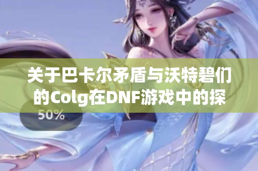 关于巴卡尔矛盾与沃特碧们的Colg在DNF游戏中的探讨与分析