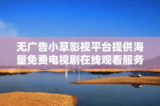 无广告小草影视平台提供海量免费电视剧在线观看服务
