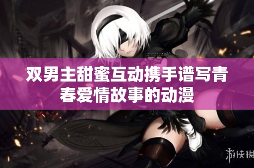 双男主甜蜜互动携手谱写青春爱情故事的动漫