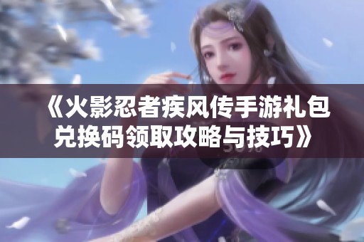 《火影忍者疾风传手游礼包兑换码领取攻略与技巧》