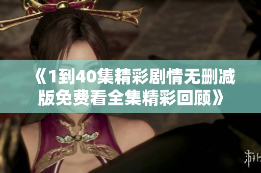 《1到40集精彩剧情无删减版免费看全集精彩回顾》