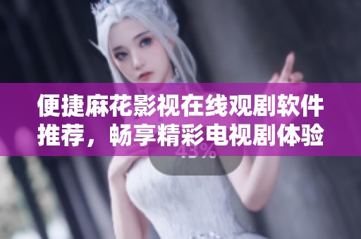 便捷麻花影视在线观剧软件推荐，畅享精彩电视剧体验