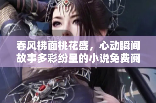 春风拂面桃花盛，心动瞬间故事多彩纷呈的小说免费阅读
