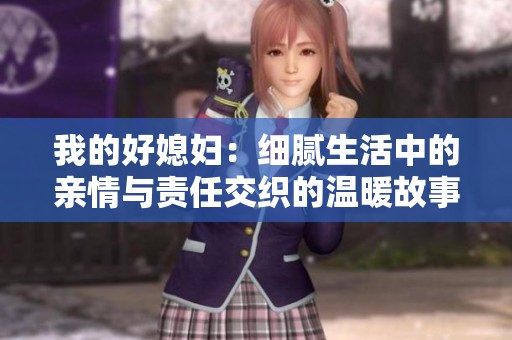 我的好媳妇：细腻生活中的亲情与责任交织的温暖故事