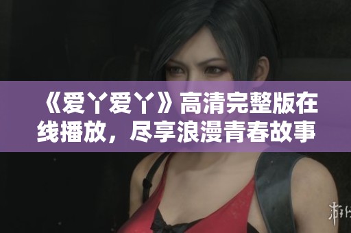 《爱丫爱丫》高清完整版在线播放，尽享浪漫青春故事
