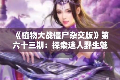 《植物大战僵尸杂交版》第六十三期：探索迷人野生魅惑菇的神秘世界