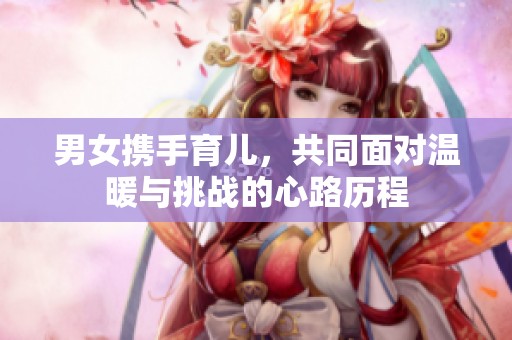 男女携手育儿，共同面对温暖与挑战的心路历程