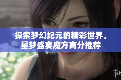 探索梦幻纪元的精彩世界，星梦盛宴魔方高分推荐