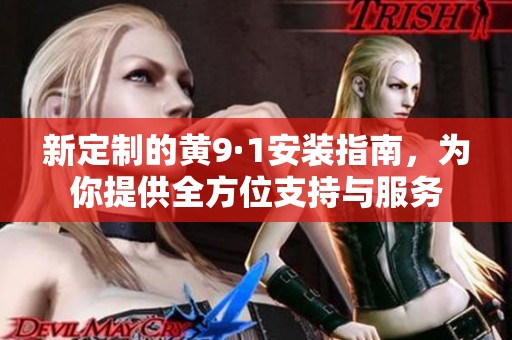 新定制的黄9·1安装指南，为你提供全方位支持与服务