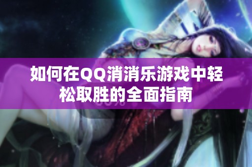 如何在QQ消消乐游戏中轻松取胜的全面指南