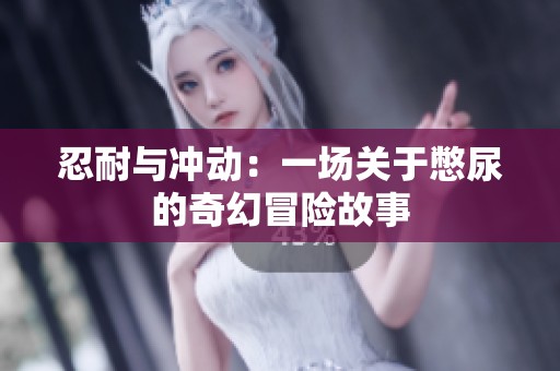 忍耐与冲动：一场关于憋尿的奇幻冒险故事