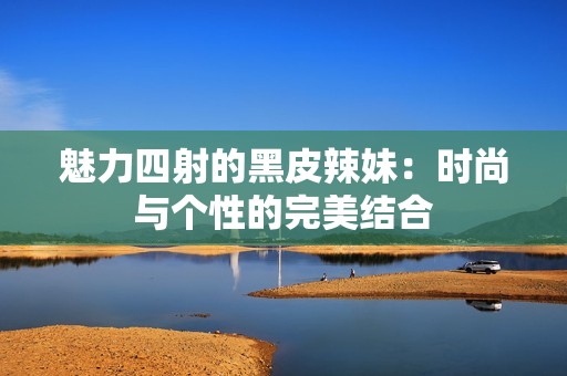 魅力四射的黑皮辣妹：时尚与个性的完美结合