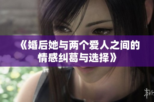 《婚后她与两个爱人之间的情感纠葛与选择》