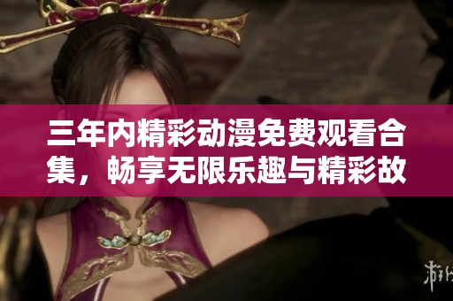 三年内精彩动漫免费观看合集，畅享无限乐趣与精彩故事