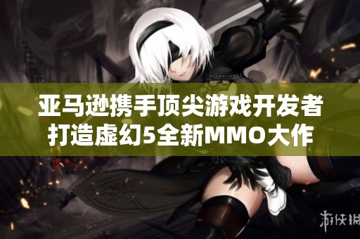亚马逊携手顶尖游戏开发者打造虚幻5全新MMO大作