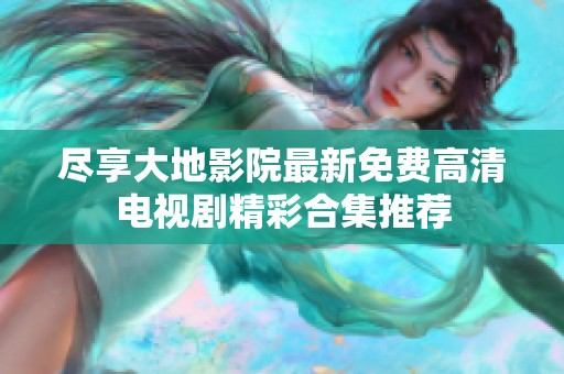 尽享大地影院最新免费高清电视剧精彩合集推荐