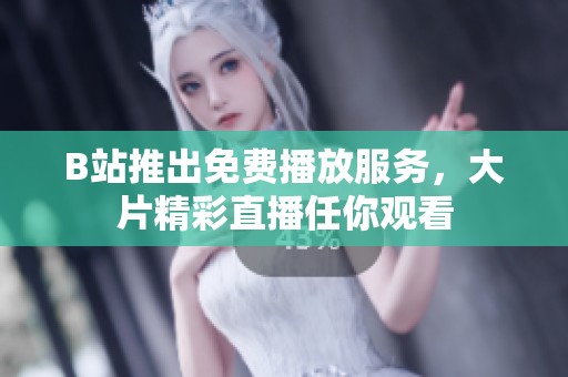 B站推出免费播放服务，大片精彩直播任你观看