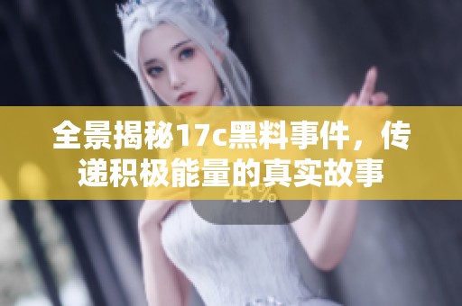 全景揭秘17c黑料事件，传递积极能量的真实故事