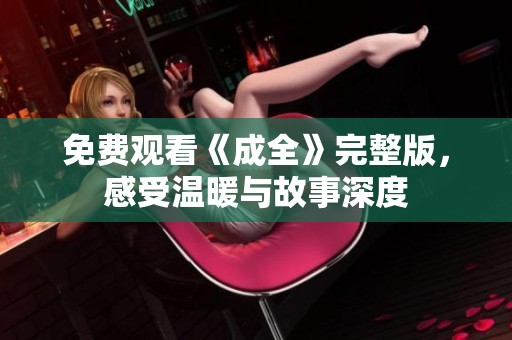 免费观看《成全》完整版，感受温暖与故事深度