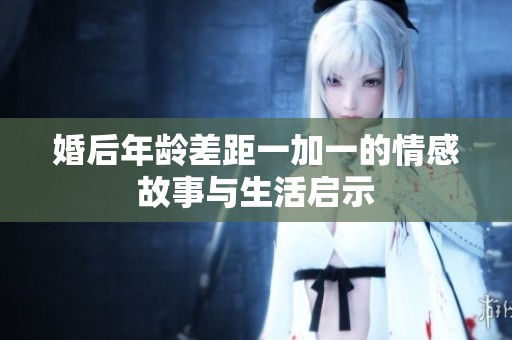 婚后年龄差距一加一的情感故事与生活启示