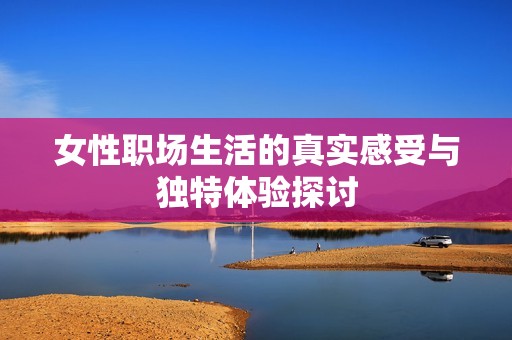 女性职场生活的真实感受与独特体验探讨