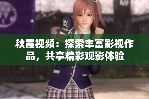 秋霞视频：探索丰富影视作品，共享精彩观影体验