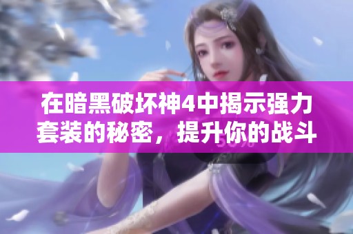 在暗黑破坏神4中揭示强力套装的秘密，提升你的战斗力体验