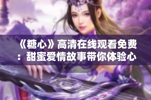 《糖心》高清在线观看免费：甜蜜爱情故事带你体验心动瞬间