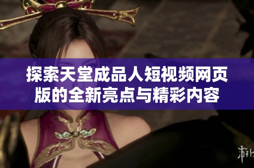 探索天堂成品人短视频网页版的全新亮点与精彩内容