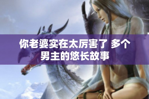 你老婆实在太厉害了 多个男主的悠长故事