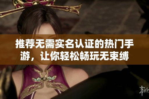 推荐无需实名认证的热门手游，让你轻松畅玩无束缚