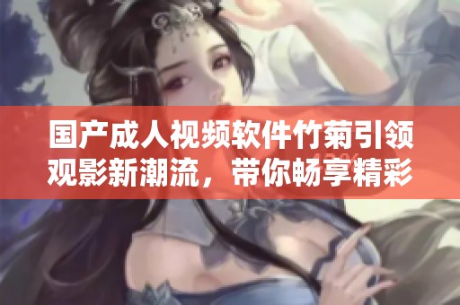 国产成人视频软件竹菊引领观影新潮流，带你畅享精彩内容
