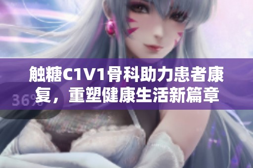 触糖C1V1骨科助力患者康复，重塑健康生活新篇章