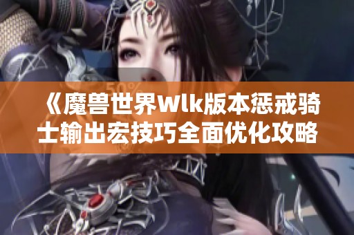 《魔兽世界Wlk版本惩戒骑士输出宏技巧全面优化攻略》