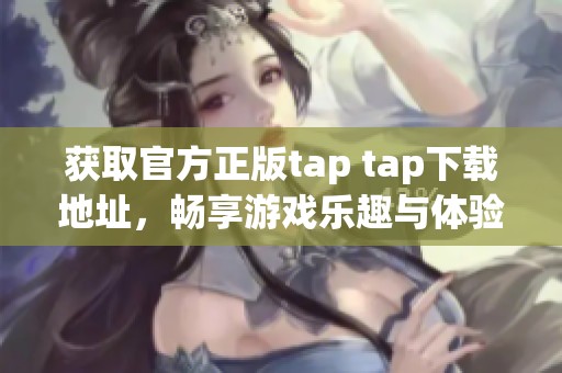 获取官方正版tap tap下载地址，畅享游戏乐趣与体验
