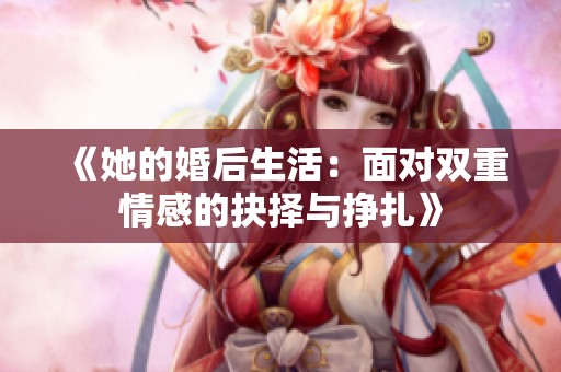 《她的婚后生活：面对双重情感的抉择与挣扎》