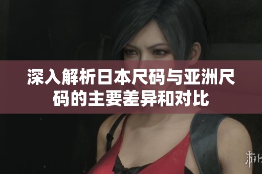 深入解析日本尺码与亚洲尺码的主要差异和对比