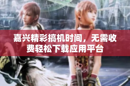 嘉兴精彩搞机时间，无需收费轻松下载应用平台