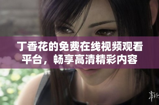 丁香花的免费在线视频观看平台，畅享高清精彩内容