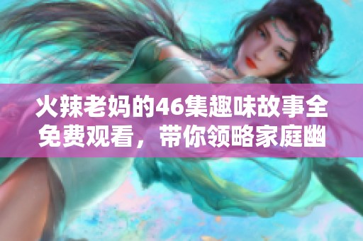 火辣老妈的46集趣味故事全免费观看，带你领略家庭幽默生活