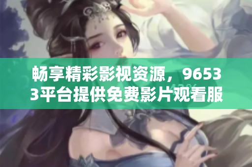 畅享精彩影视资源，96533平台提供免费影片观看服务